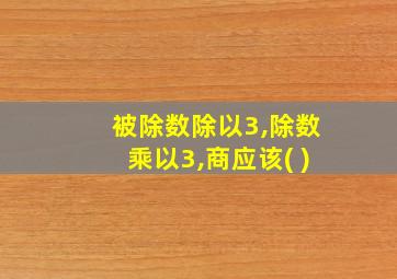 被除数除以3,除数乘以3,商应该( )